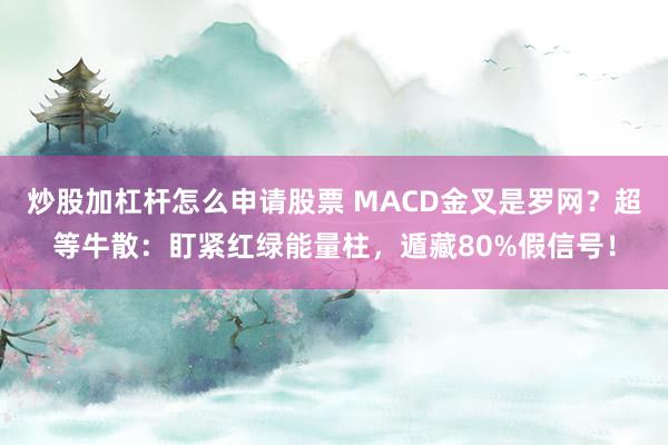 炒股加杠杆怎么申请股票 MACD金叉是罗网？超等牛散：盯紧红绿能量柱，遁藏80%假信号！
