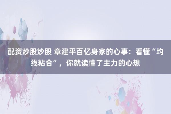 配资炒股炒股 章建平百亿身家的心事：看懂“均线粘合”，你就读懂了主力的心想