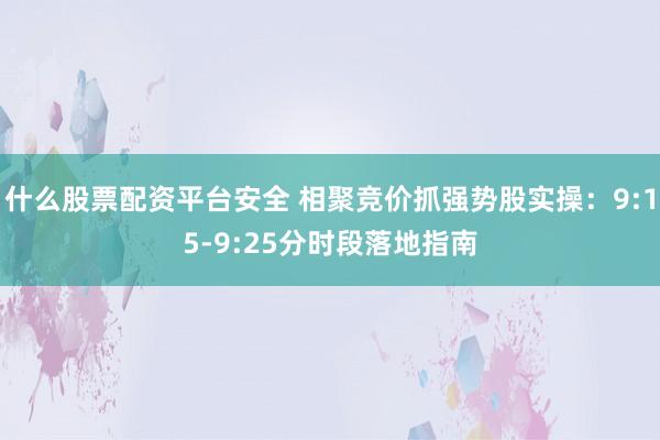 什么股票配资平台安全 相聚竞价抓强势股实操：9:15-9:25分时段落地指南