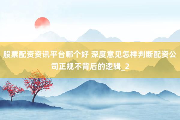 股票配资资讯平台哪个好 深度意见怎样判断配资公司正规不背后的逻辑_2