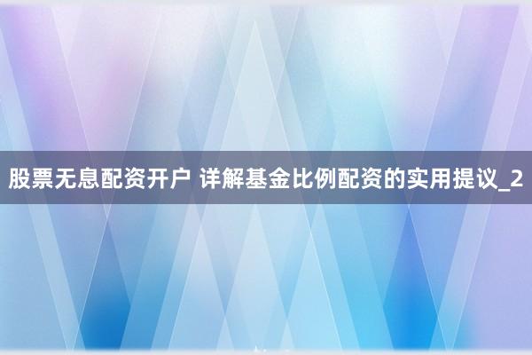 股票无息配资开户 详解基金比例配资的实用提议_2