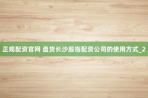 正规配资官网 盘货长沙股指配资公司的使用方式_2