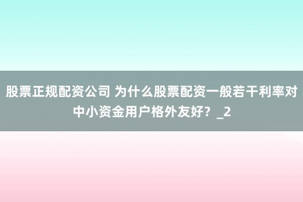 股票正规配资公司 为什么股票配资一般若干利率对中小资金用户格外友好？_2