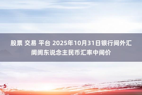 股票 交易 平台 2025年10月31日银行间外汇阛阓东说念主民币汇率中间价