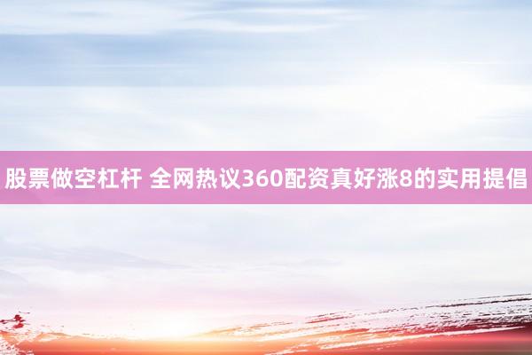 股票做空杠杆 全网热议360配资真好涨8的实用提倡