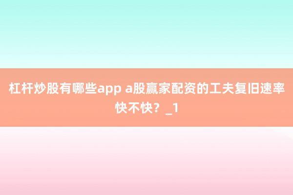 杠杆炒股有哪些app a股赢家配资的工夫复旧速率快不快？_1
