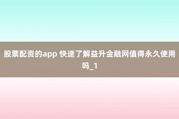 股票配资的app 快速了解益升金融网值得永久使用吗_1