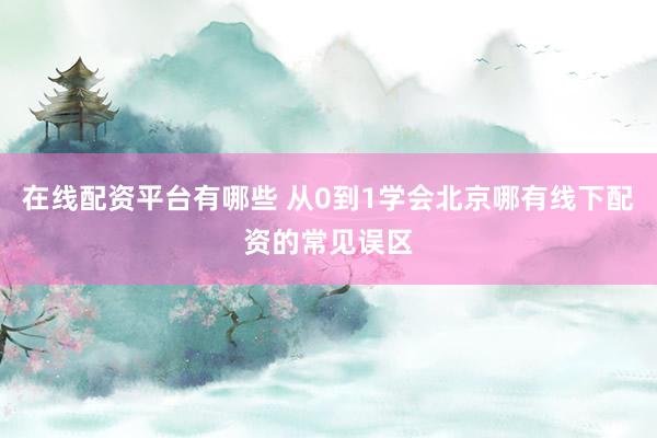 在线配资平台有哪些 从0到1学会北京哪有线下配资的常见误区