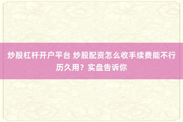 炒股杠杆开户平台 炒股配资怎么收手续费能不行历久用？实盘告诉你