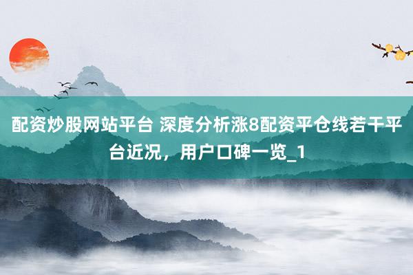 配资炒股网站平台 深度分析涨8配资平仓线若干平台近况，用户口碑一览_1