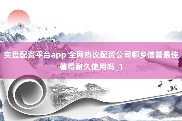 实盘配资平台app 全网热议配资公司哪乡信誉最佳值得耐久使用吗_1