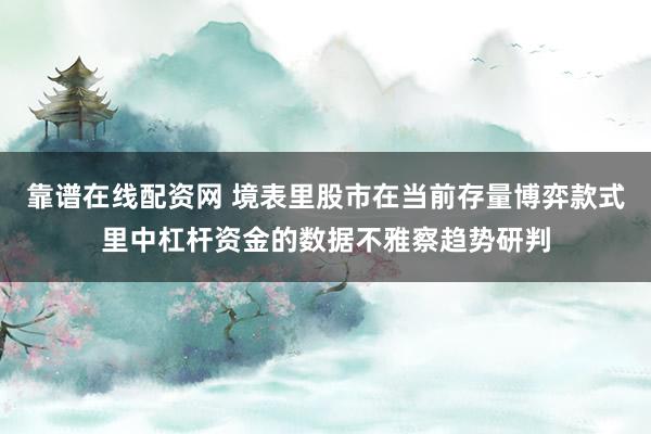 靠谱在线配资网 境表里股市在当前存量博弈款式里中杠杆资金的数据不雅察趋势研判