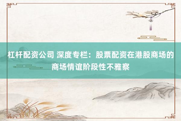 杠杆配资公司 深度专栏：股票配资在港股商场的商场情谊阶段性不雅察