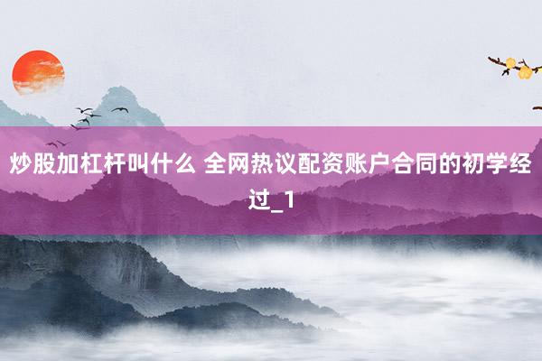 炒股加杠杆叫什么 全网热议配资账户合同的初学经过_1