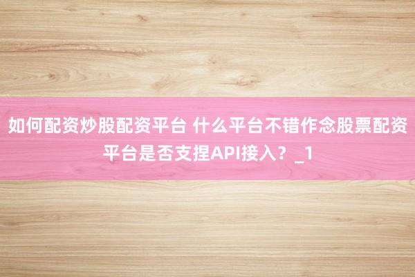 如何配资炒股配资平台 什么平台不错作念股票配资平台是否支捏API接入？_1
