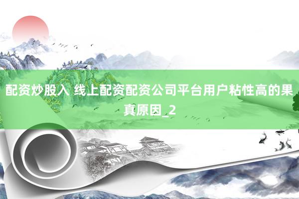 配资炒股入 线上配资配资公司平台用户粘性高的果真原因_2