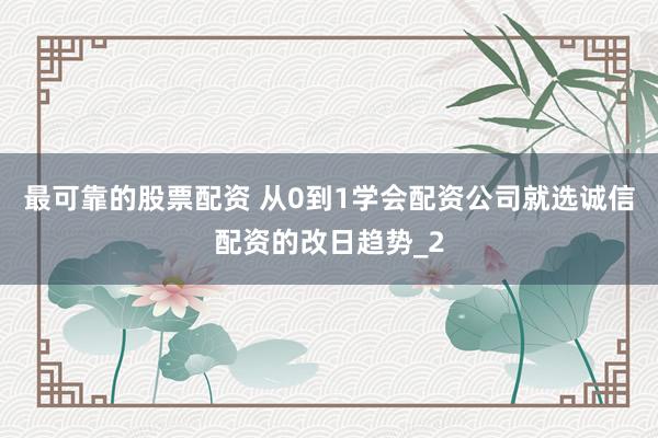 最可靠的股票配资 从0到1学会配资公司就选诚信配资的改日趋势_2