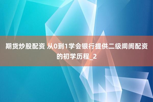期货炒股配资 从0到1学会银行提供二级阛阓配资的初学历程_2