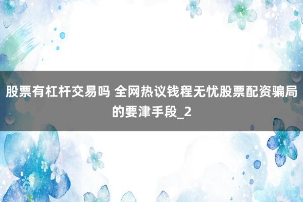 股票有杠杆交易吗 全网热议钱程无忧股票配资骗局的要津手段_2