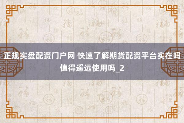 正规实盘配资门户网 快速了解期货配资平台实在吗值得遥远使用吗_2