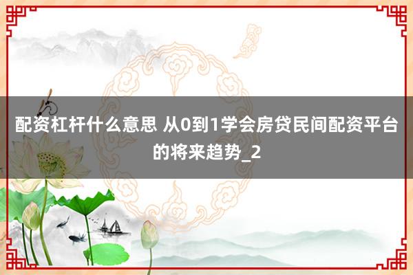 配资杠杆什么意思 从0到1学会房贷民间配资平台的将来趋势_2
