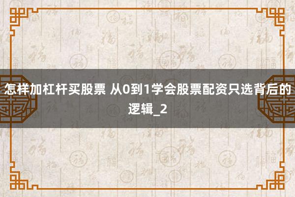 怎样加杠杆买股票 从0到1学会股票配资只选背后的逻辑_2