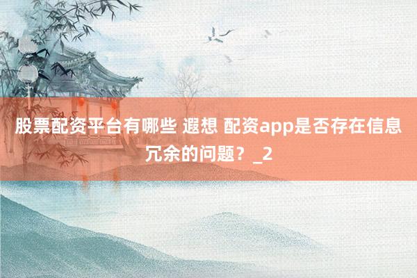 股票配资平台有哪些 遐想 配资app是否存在信息冗余的问题？_2