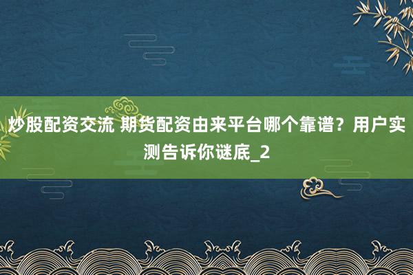 炒股配资交流 期货配资由来平台哪个靠谱？用户实测告诉你谜底_2