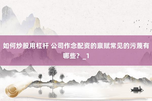 如何炒股用杠杆 公司作念配资的禀赋常见的污蔑有哪些？_1