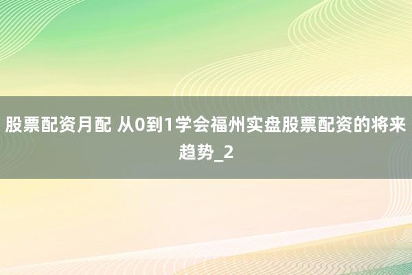 股票配资月配 从0到1学会福州实盘股票配资的将来趋势_2