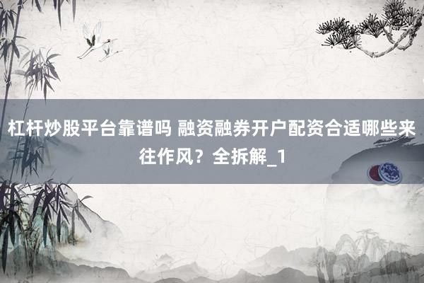 杠杆炒股平台靠谱吗 融资融券开户配资合适哪些来往作风？全拆解_1