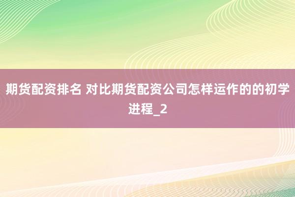 期货配资排名 对比期货配资公司怎样运作的的初学进程_2
