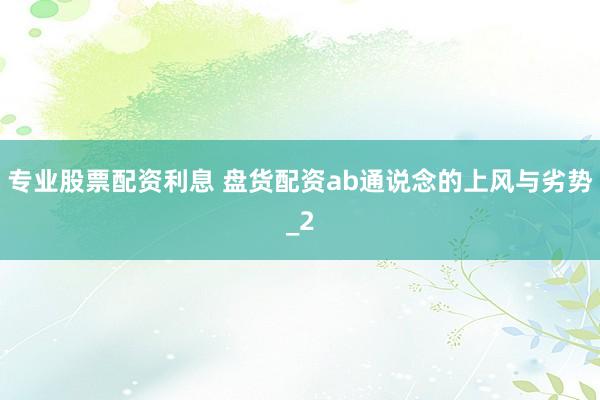 专业股票配资利息 盘货配资ab通说念的上风与劣势_2