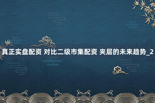 真正实盘配资 对比二级市集配资 夹层的未来趋势_2