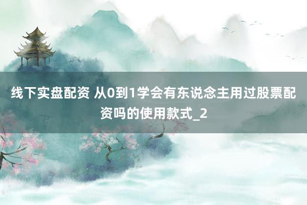 线下实盘配资 从0到1学会有东说念主用过股票配资吗的使用款式_2