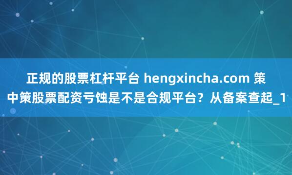 正规的股票杠杆平台 hengxincha.com 策中策股票配资亏蚀是不是合规平台?从备案查起_1