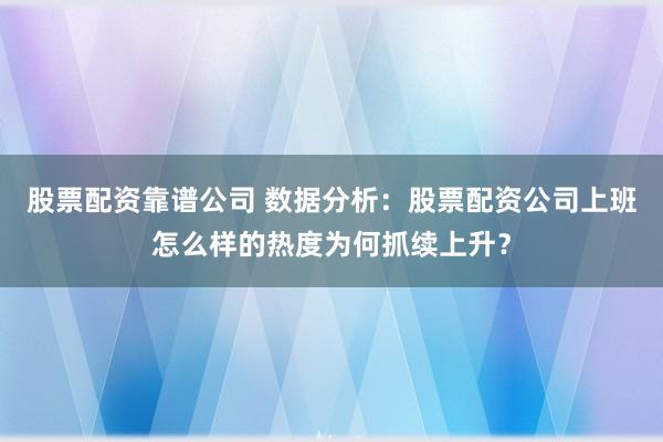 股票配资靠谱公司 数据分析：股票配资公司上班怎么样的热度为何抓续上升？