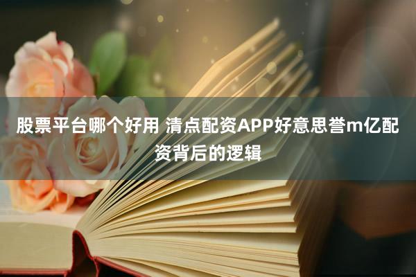 股票平台哪个好用 清点配资APP好意思誉m亿配资背后的逻辑