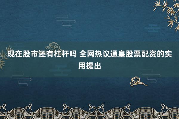 现在股市还有杠杆吗 全网热议通皇股票配资的实用提出